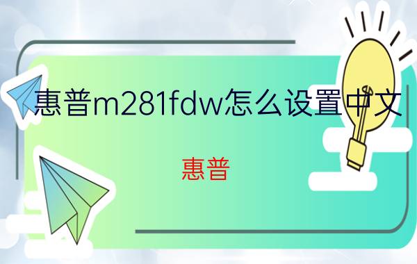 惠普m281fdw怎么设置中文 惠普（hp）M281fdw怎么样？